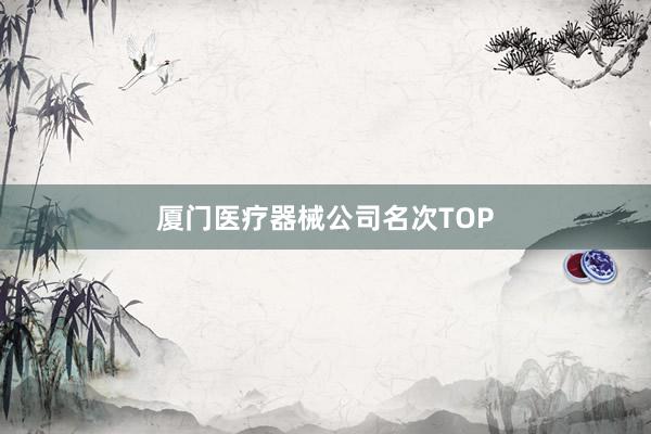 厦门医疗器械公司名次TOP